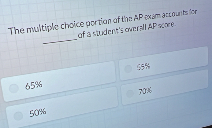 The multiple choice portion of the AP exam accounts for
_
of a student's overall AP score.
55%
65%
70%
50%