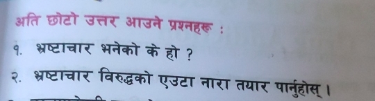 अति छोटो उत्तर आउने प्रश्नहरू : 
१. भ्रष्टाचार भनेको के हो ? 
२ भ्रष्टाचार विरुद्धको एउटा नारा तयार पानुहोस्।