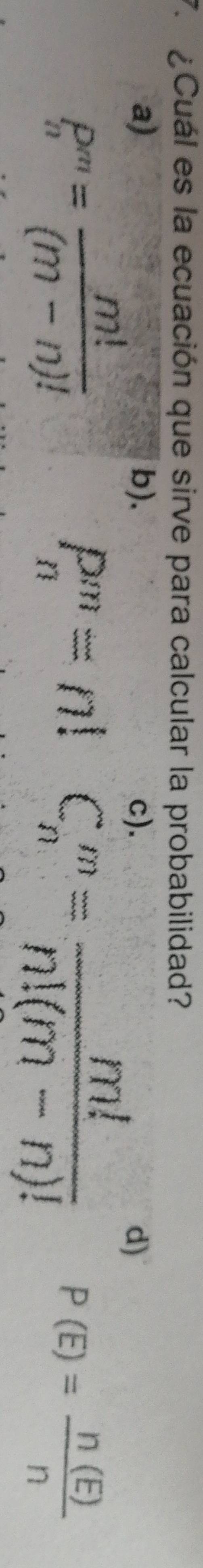 ¿ Cuál es la ecuación que sirve para calcular la probabilidad?
a)
b). d)
p^m= m!/(m-n)! 
P_n''=n! C_n^(m=frac m!)n!(m-n)! P(E)= n(E)/n 