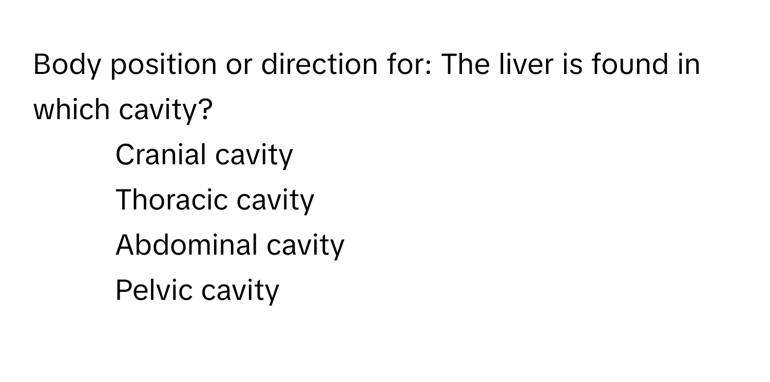 Body position or direction for: The liver is found in which cavity? 
1) Cranial cavity 
2) Thoracic cavity 
3) Abdominal cavity 
4) Pelvic cavity