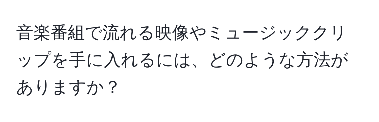 音楽番組で流れる映像やミュージッククリップを手に入れるには、どのような方法がありますか？