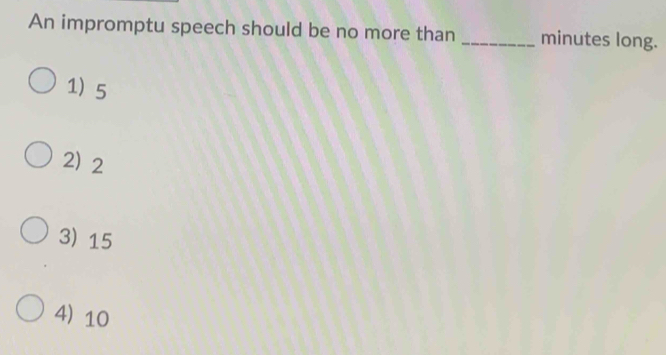 An impromptu speech should be no more than _ minutes long.
1) 5
2) 2
3) 15
4) 10