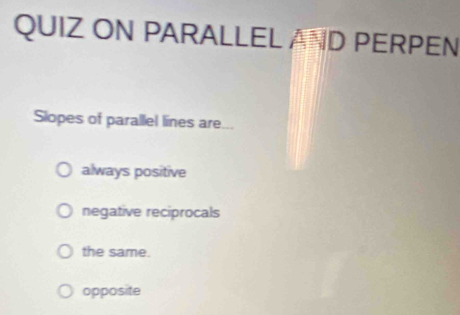 QUIZ ON PARALLEL AND PERPEN
Slopes of parallel lines are.
always positive
negative reciprocals
the same.
opposite