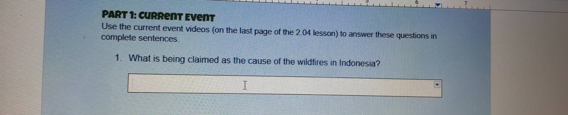 Current Event 
Use the current event videos (on the last page of the 2.04 lesson) to answer these questions in 
complete sentences. 
1. What is being claimed as the cause of the wildfires in Indonesia?