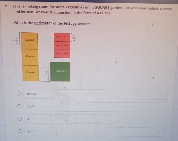 Jake is making room for some vegetables in his SQUARE garden. He will plant radish, carrots,
and lettuce. Answer the question in the form of a radical.
What is the perimeter of the lettuce section?
(Carrots)
(Carrots)
(Carrots) (Lethuze)
16sqrt(12)
16sqrt(3)
48
8sqrt(6)