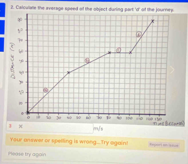 Calculate the average speed of the object during part 'd' of 
3 
Your answer or spelling is wrong...Try again! Report an issue 
Please try again