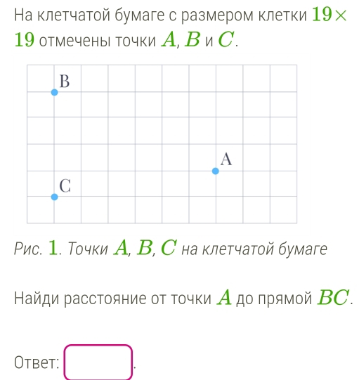 На клетчатой бумаге с размером клетки 19*
19 отмечены точки А, В иС. 
Рис. 1. Точки А, В, С на клетчатой бумаге 
Найди расстояние οτ τοчки А до πрямой ΒC. 
Otbet: □ .