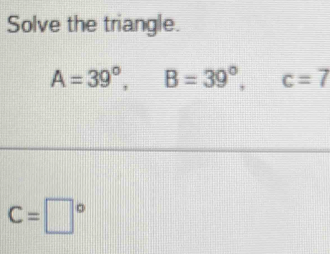 Solve the triangle.
A=39°, B=39°, c=7
C=□°