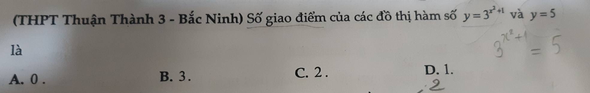 (THPT Thuận Thành 3 - Bắc Ninh) Số giao điểm của các đồ thị hàm số y=3^(x^2)+1 và y=5
là
A. 0. B. 3.
C. 2. D. 1.