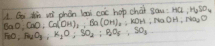 Gai tén và phán loai cac hop chai sau: HCl; H_2SO_4
Bo O; CaO; Ca(OH)_2; Ba(OH)_2 : kOH; NaOH 7° Na_2O
FeO, Fe_2O_3; K_2O; SO_2; P_2O_5; SO_3