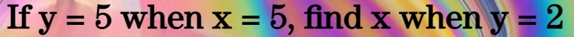 If y=5 when x=5 , find x when y=2