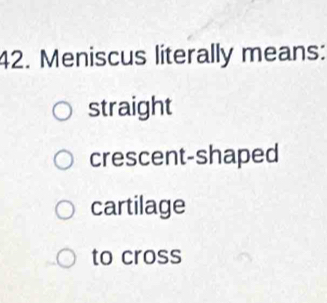 Meniscus literally means:
straight
crescent-shaped
cartilage
to cross