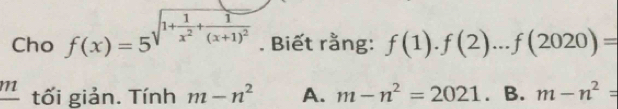 Cho f(x)=5^(sqrt(1+frac 1)x^2)+frac 1(x+1)^2 . Biết rằng: f(1).f(2)...f(2020)=
_ 71 tối giản. Tính m-n^2 A. m-n^2=2021 B. m-n^2=