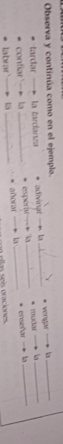 Observa y continúa como en el ejemplo. 
tardar la tardanza _vengar la__ 
adivinar la 
confiar la _esperar a __mudar la_ 
añorar a enseñar la 
labrar —- là_ 
con ellas seís oraciones.