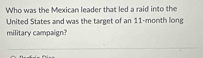 Who was the Mexican leader that led a raid into the 
United States and was the target of an 11-month long 
military campaign?