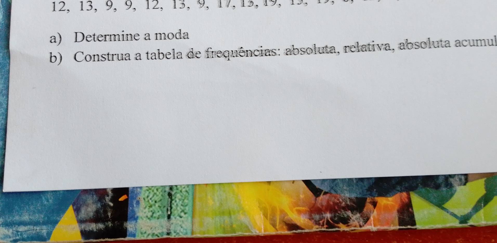 12, 13, 9, 9, 12, 13, 9, 17, 13, 19, 1. 
a) Determine a moda 
b) Construa a tabela de frequências: absoluta, relativa, absoluta acumul