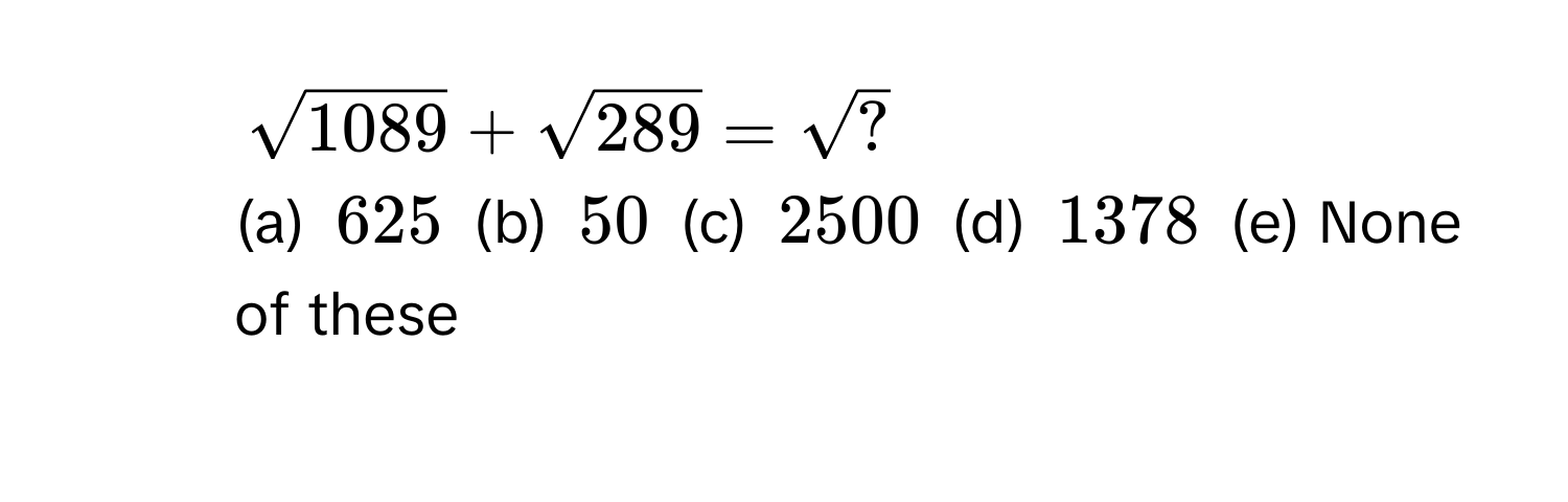 $sqrt(1089) + sqrt(289) = sqrt(?)$
(a) $625$ (b) $50$ (c) $2500$ (d) $1378$ (e) None of these