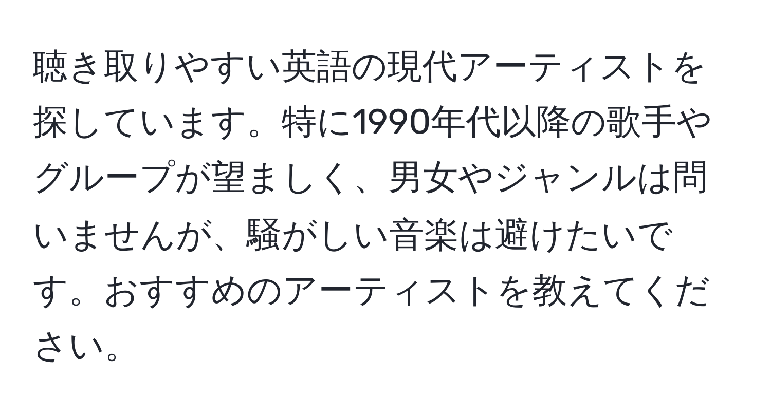 聴き取りやすい英語の現代アーティストを探しています。特に1990年代以降の歌手やグループが望ましく、男女やジャンルは問いませんが、騒がしい音楽は避けたいです。おすすめのアーティストを教えてください。