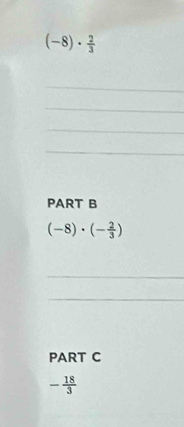 (-8)·  2/3 
_ 
_ 
_ 
_ 
PART B
(-8)· (- 2/3 )
_ 
_ 
PART C
- 18/3 