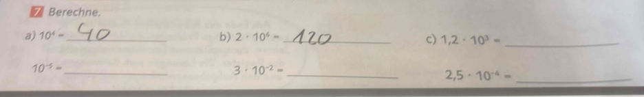 Berechne. 
a) 10^4= _ b) 2· 10^6= _c) 1,2· 10^3= _
10^(-5)=
_ 
_ 3· 10^(-2)=
2,5· 10^(-4)= _