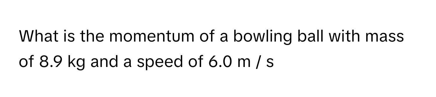 What is the momentum of a bowling ball with mass of 8.9 kg and a speed of 6.0 m / s