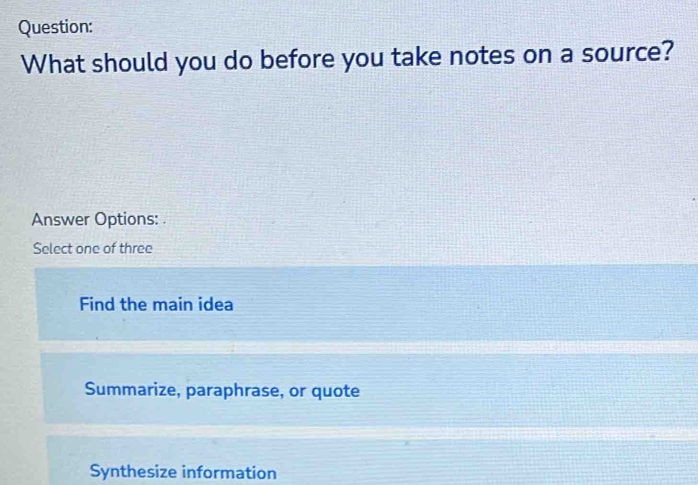 What should you do before you take notes on a source?
Answer Options: .
Select one of three
Find the main idea
Summarize, paraphrase, or quote
Synthesize information