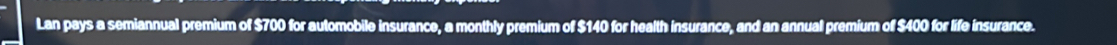 Lan pays a semiannual premium of $700 for automobile insurance, a monthly premium of $140 for health insurance, and an annual premium of $400 for life insurance.