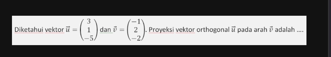 Diketahui vektor vector u=beginpmatrix 3 1 -5endpmatrix dan vector v=beginpmatrix -1 2 -2endpmatrix. Proyeksi vektor orthogonal vector u pada arah vector v adalah ....