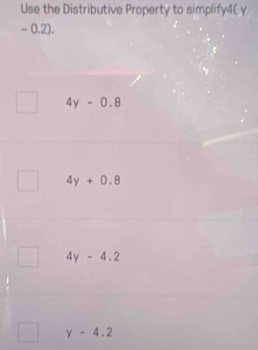 Use the Distributive Property to simplify4(y
- 0.2).
4y-0.8
4y+0.8
4y-4.2
y-4.2