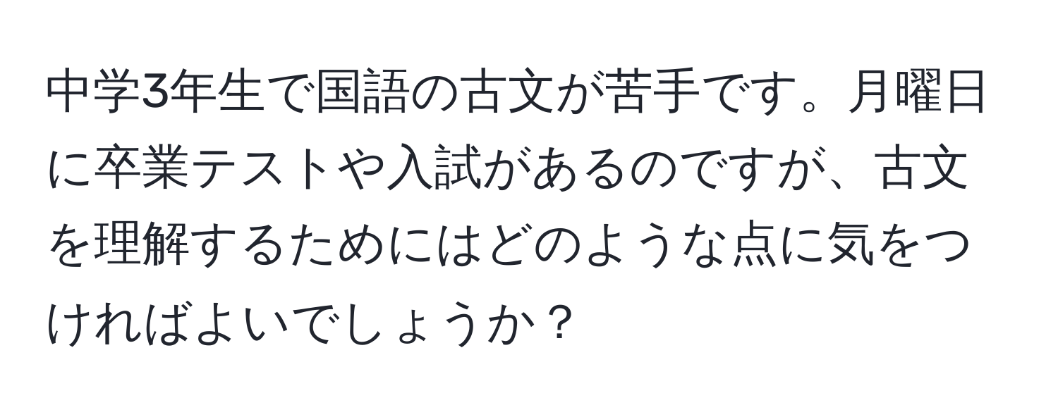 中学3年生で国語の古文が苦手です。月曜日に卒業テストや入試があるのですが、古文を理解するためにはどのような点に気をつければよいでしょうか？