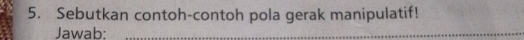 Sebutkan contoh-contoh pola gerak manipulatif! 
Jawab:_