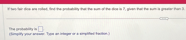 If two fair dice are rolled, find the probability that the sum of the dice is 7, given that the sum is greater than 3. 
The probability is □. 
(Simplify your answer. Type an integer or a simplified fraction.)