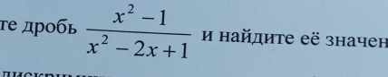 τе дрοбь  (x^2-1)/x^2-2x+1  и найдите её значен