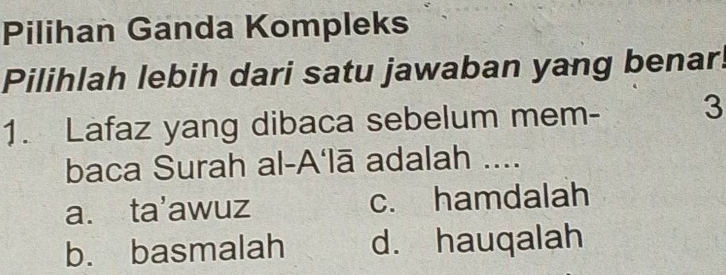 Pilihan Ganda Kompleks
Pilihlah lebih dari satu jawaban yang benar!
1. Lafaz yang dibaca sebelum mem-
3
baca Surah al-A‘lā adalah ....
a. ta’awuz c. hamdalah
b. basmalah d. hauqalah