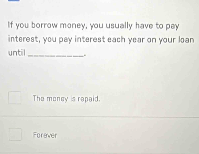 If you borrow money, you usually have to pay
interest, you pay interest each year on your loan
until_
.
The money is repaid.
Forever