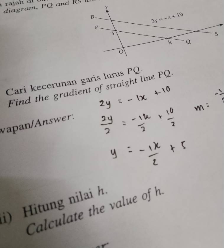 diagram, PQ and RS
Cari kecerunan garis lurus PQ.
Find the gradient of straight line PQ.
vapan/Answer:
i) Hitung nilai h.
Calculate the value of h.