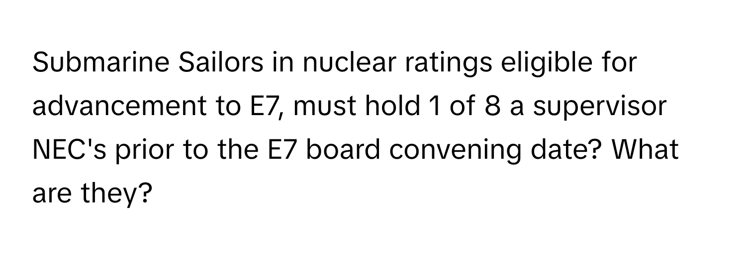 Submarine Sailors in nuclear ratings eligible for advancement to E7, must hold 1 of 8 a supervisor NEC's prior to the E7 board convening date? What are they?