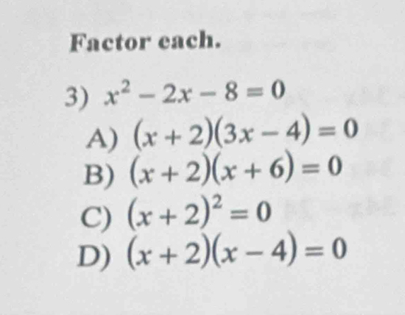 Factor each.
3) x^2-2x-8=0
A) (x+2)(3x-4)=0
B) (x+2)(x+6)=0
C) (x+2)^2=0
D) (x+2)(x-4)=0