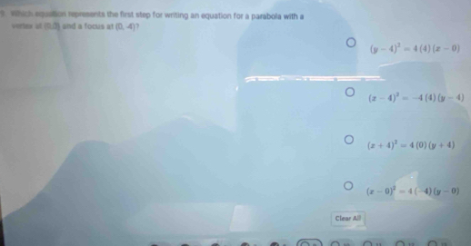 Which equaition represents the first step for writing an equation for a parabola with a
vertex al (0,0) and a focus at (0,-4)
(y-4)^2=4(4)(x-0)
(x-4)^2=-4(4)(y-4)
(x+4)^2=4(0)(y+4)
(x-0)^2=4(-4)(y-0)
Clear All