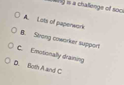 WIng is a challenge of soci
A. Lots of paperwork
B. Strong caworker support
C. Emotionally draining
D. Both A and C