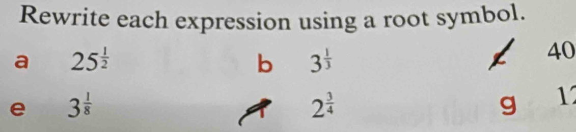 Rewrite each expression using a root symbol. 
a 25^(frac 1)2
b 3^(frac 1)3
40
e 3^(frac 1)8
2^(frac 3)4
g 1