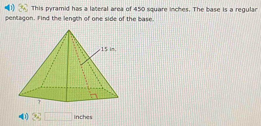 This pyramid has a lateral area of 450 square inches. The base is a regular 
pentagon. Find the length of one side of the base.
□ inches