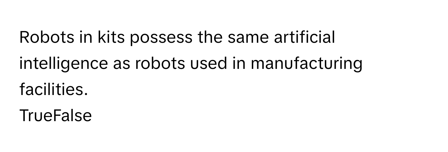 Robots in kits possess the same artificial intelligence as robots used in manufacturing facilities. 

TrueFalse