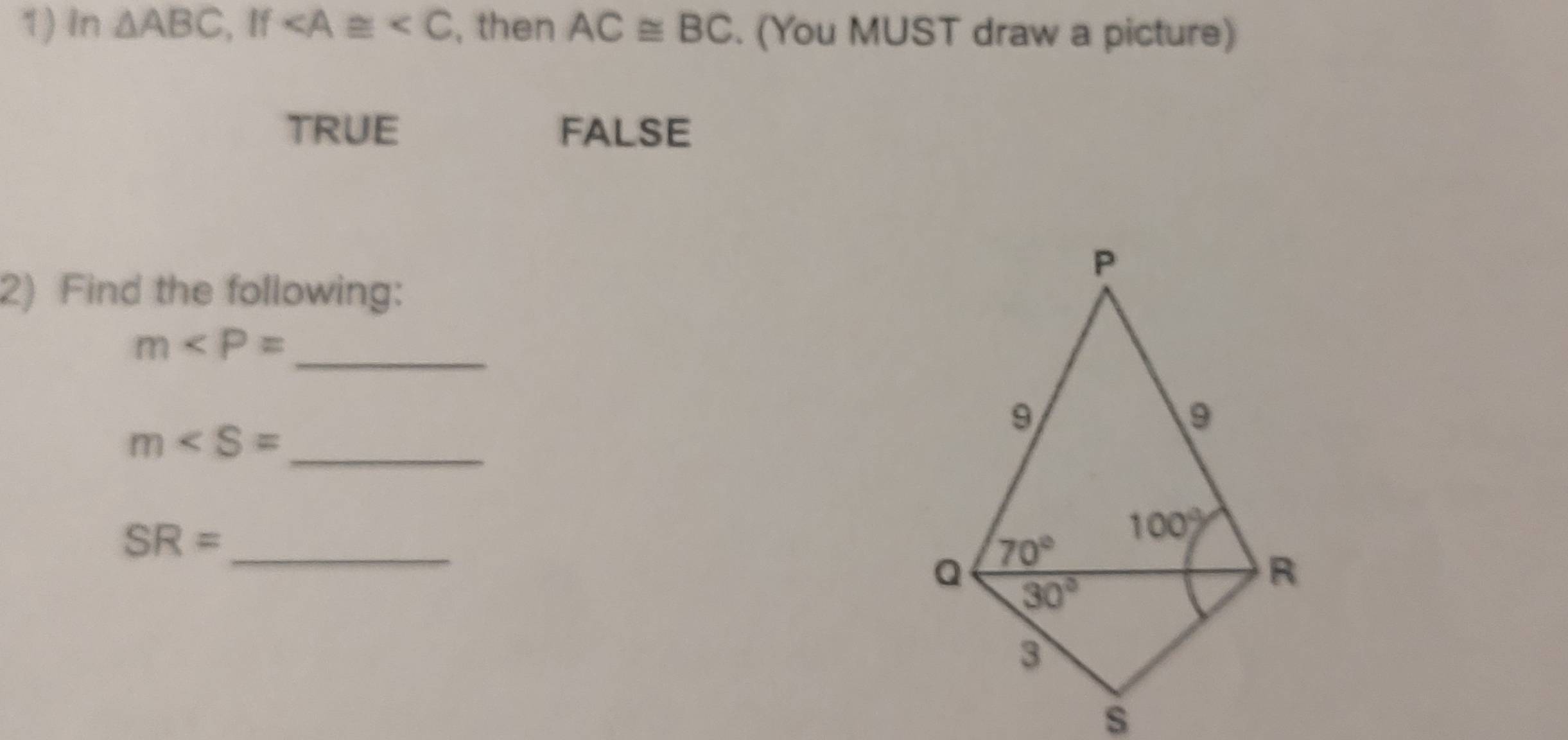 In △ ABC,If , then AC≌ BC. (You MUST draw a picture)
TRUE FALSE
2) Find the following:
m _
m _
_ SR=