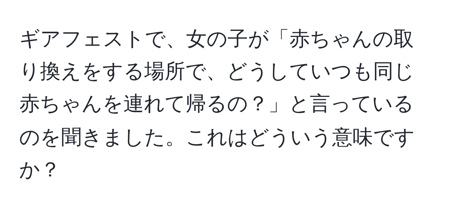 ギアフェストで、女の子が「赤ちゃんの取り換えをする場所で、どうしていつも同じ赤ちゃんを連れて帰るの？」と言っているのを聞きました。これはどういう意味ですか？