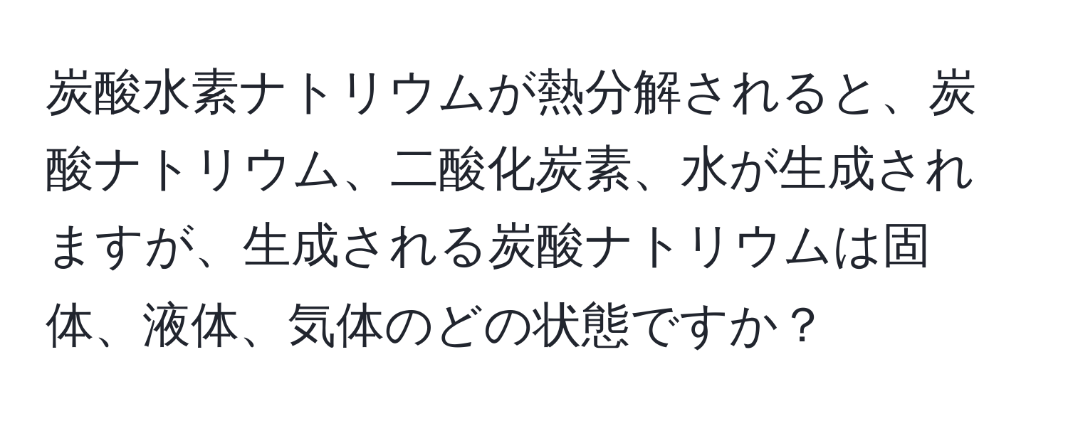 炭酸水素ナトリウムが熱分解されると、炭酸ナトリウム、二酸化炭素、水が生成されますが、生成される炭酸ナトリウムは固体、液体、気体のどの状態ですか？