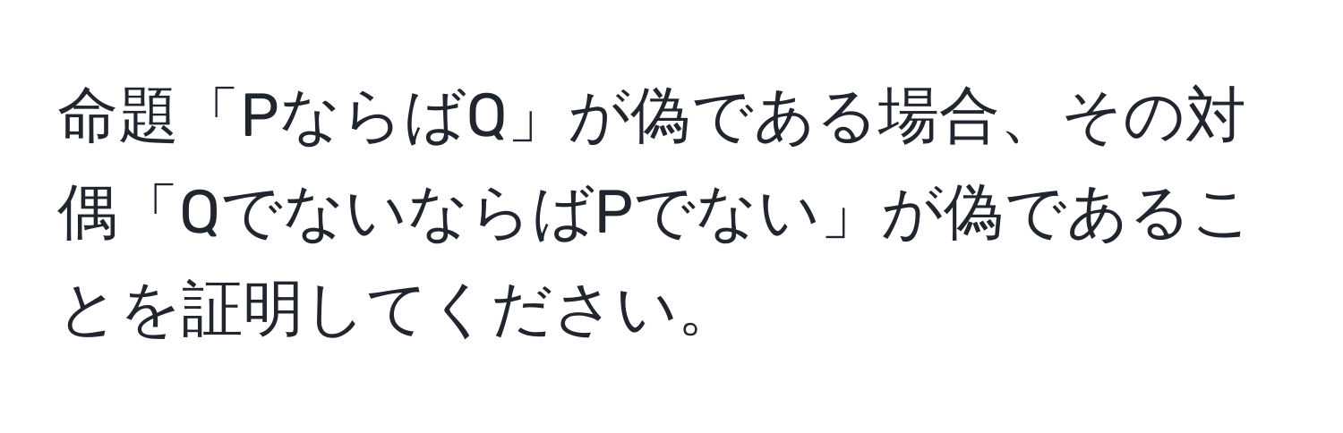 命題「PならばQ」が偽である場合、その対偶「QでないならばPでない」が偽であることを証明してください。