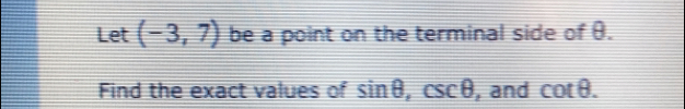 Let (-3,7) be a point on the terminal side of θ. 
Find the exact values of sin θ , csc θ , and cot θ.