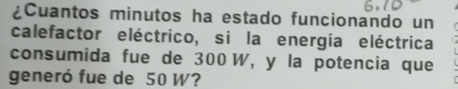 ¿Cuantos minutos ha estado funcionando un 
calefactor eléctrico, si la energía eléctrica 
consumida fue de 300 W, y la potencia que 
generó fue de 50 W?