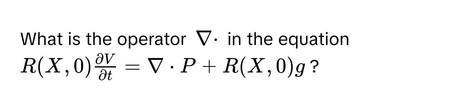 What is the operator $nabla ·$ in the equation $R(X, 0)  partial V/partial t  = nabla · P + R(X, 0)g$?